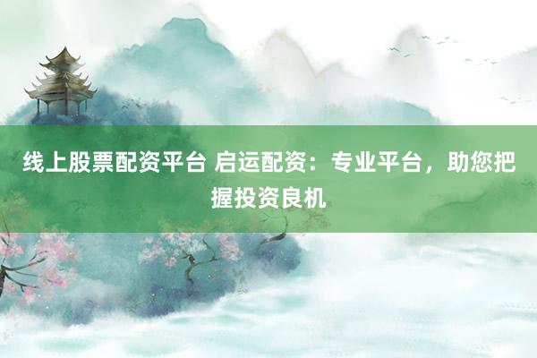 线上股票配资平台 启运配资：专业平台，助您把握投资良机