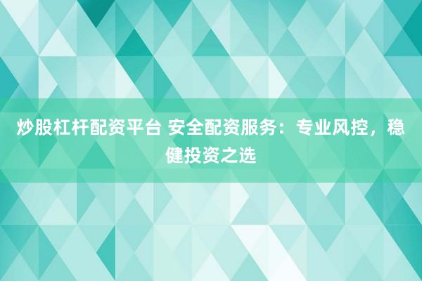 炒股杠杆配资平台 安全配资服务：专业风控，稳健投资之选
