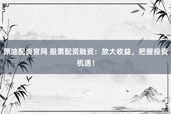 原油配资官网 股票配资融资：放大收益，把握投资机遇！