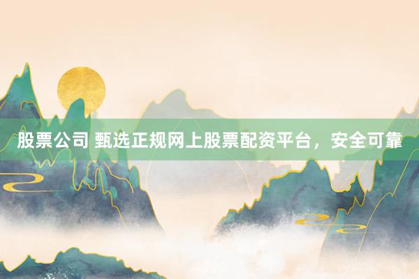 股票公司 甄选正规网上股票配资平台，安全可靠