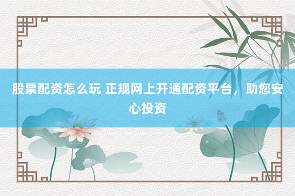 股票配资怎么玩 正规网上开通配资平台，助您安心投资