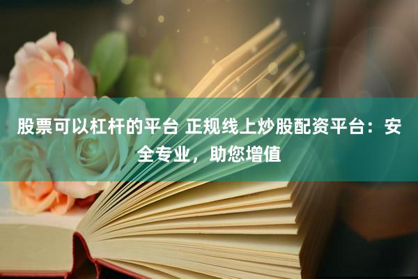 股票可以杠杆的平台 正规线上炒股配资平台：安全专业，助您增值
