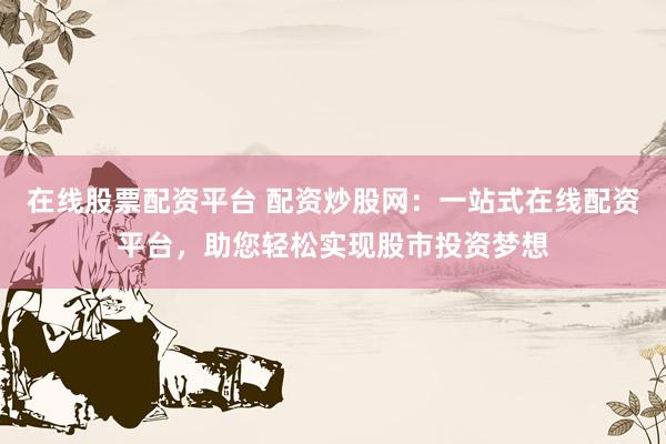 在线股票配资平台 配资炒股网：一站式在线配资平台，助您轻松实现股市投资梦想