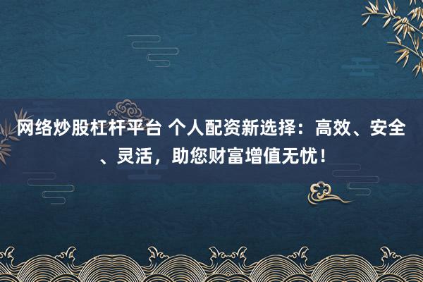 网络炒股杠杆平台 个人配资新选择：高效、安全、灵活，助您财富增值无忧！