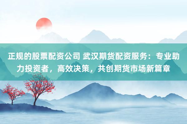 正规的股票配资公司 武汉期货配资服务：专业助力投资者，高效决策，共创期货市场新篇章