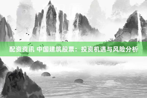 配资资讯 中国建筑股票：投资机遇与风险分析