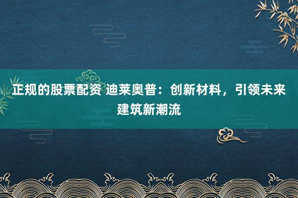 正规的股票配资 迪莱奥普：创新材料，引领未来建筑新潮流