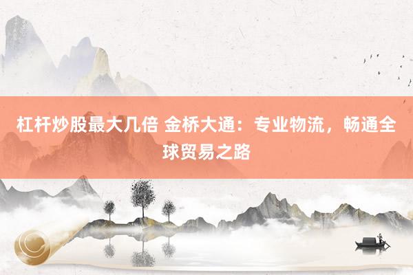 杠杆炒股最大几倍 金桥大通：专业物流，畅通全球贸易之路