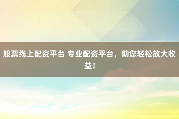 股票线上配资平台 专业配资平台，助您轻松放大收益！