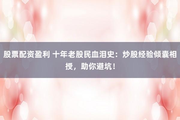 股票配资盈利 十年老股民血泪史：炒股经验倾囊相授，助你避坑！