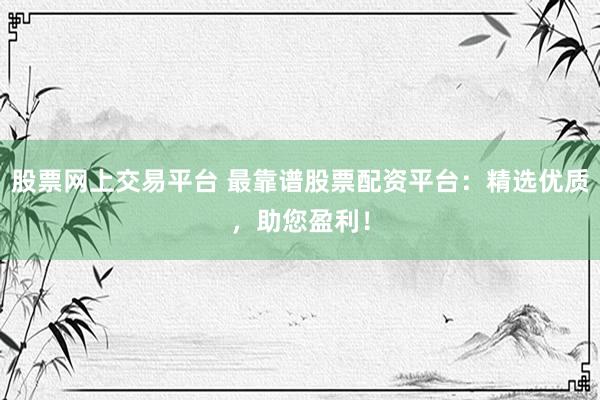 股票网上交易平台 最靠谱股票配资平台:精选优质,助您盈利!