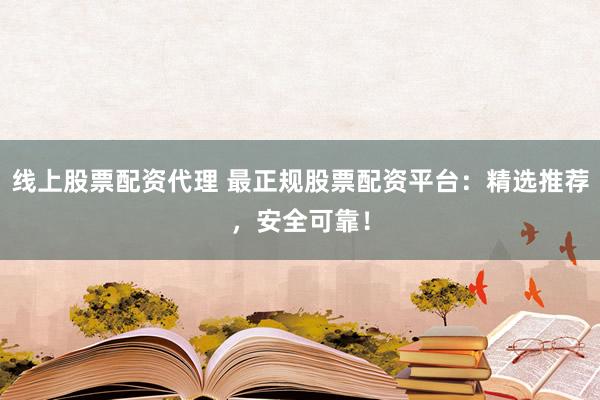 线上股票配资代理 最正规股票配资平台：精选推荐，安全可靠！
