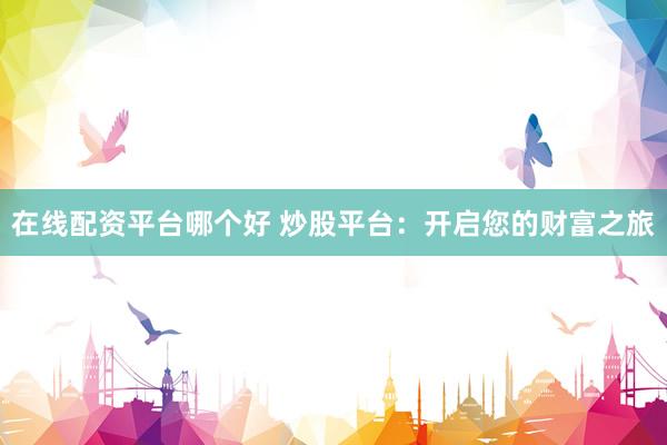 在线配资平台哪个好 炒股平台：开启您的财富之旅