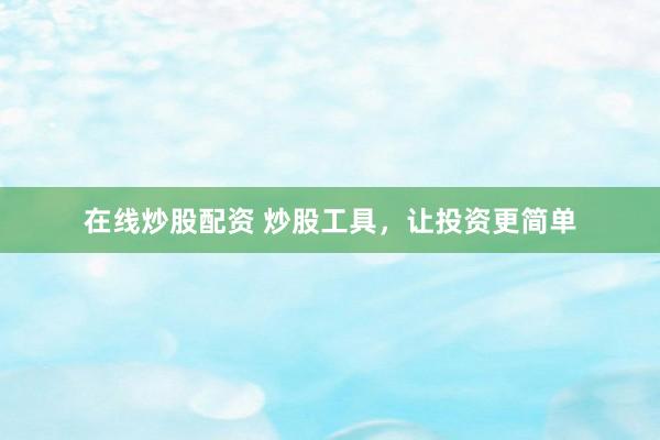 在线炒股配资 炒股工具，让投资更简单
