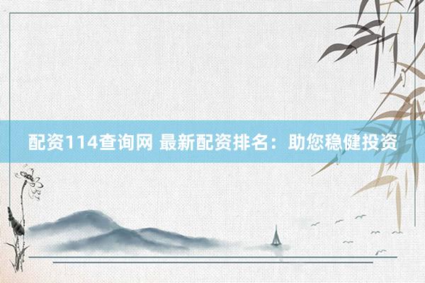 配资114查询网 最新配资排名：助您稳健投资