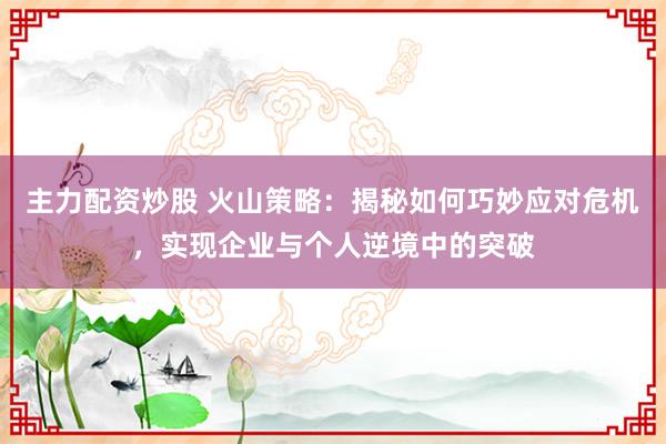 主力配资炒股 火山策略：揭秘如何巧妙应对危机，实现企业与个人逆境中的突破