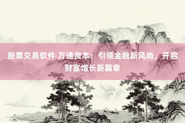 股票交易软件 万通资本：引领金融新风尚，开启财富增长新篇章
