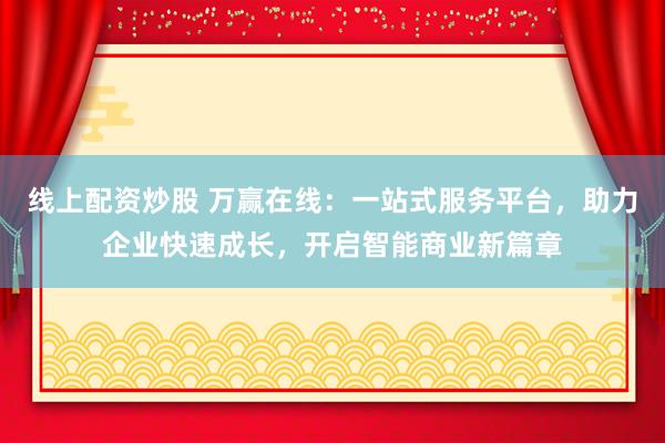 线上配资炒股 万赢在线：一站式服务平台，助力企业快速成长，开启智能商业新篇章