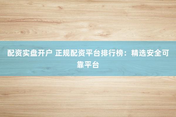配资实盘开户 正规配资平台排行榜：精选安全可靠平台