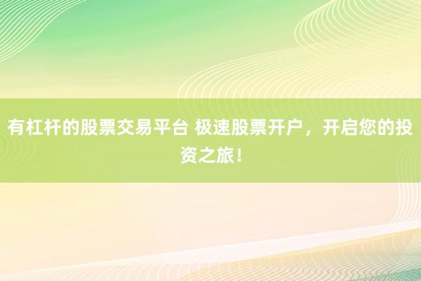 有杠杆的股票交易平台 极速股票开户，开启您的投资之旅！