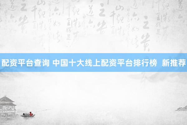 配资平台查询 中国十大线上配资平台排行榜  新推荐
