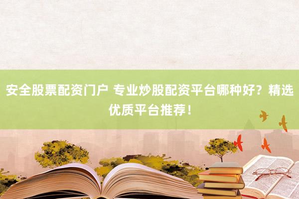 安全股票配资门户 专业炒股配资平台哪种好？精选优质平台推荐！