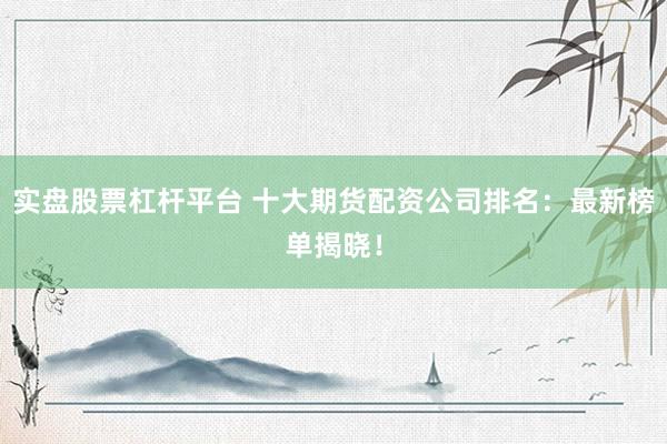 实盘股票杠杆平台 十大期货配资公司排名:最新榜单揭晓!