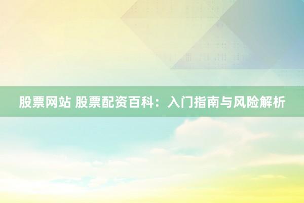 股票网站 股票配资百科：入门指南与风险解析