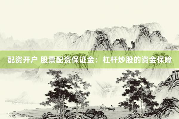 配资开户 股票配资保证金：杠杆炒股的资金保障