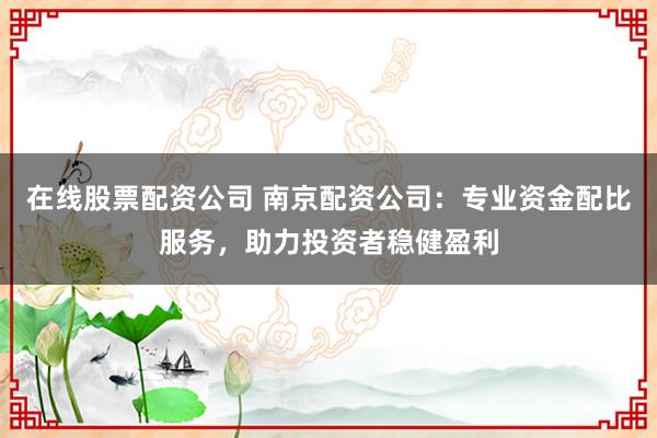 在线股票配资公司 南京配资公司：专业资金配比服务，助力投资者稳健盈利