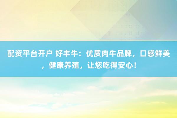 配资平台开户 好丰牛：优质肉牛品牌，口感鲜美，健康养殖，让您吃得安心！