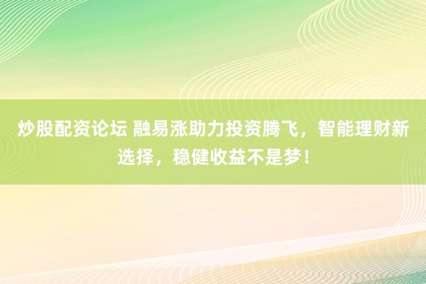 炒股配资论坛 融易涨助力投资腾飞，智能理财新选择，稳健收益不是梦！