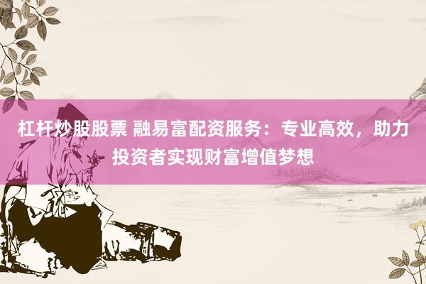 杠杆炒股股票 融易富配资服务：专业高效，助力投资者实现财富增值梦想