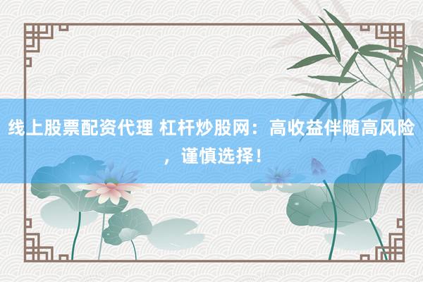 线上股票配资代理 杠杆炒股网：高收益伴随高风险，谨慎选择！
