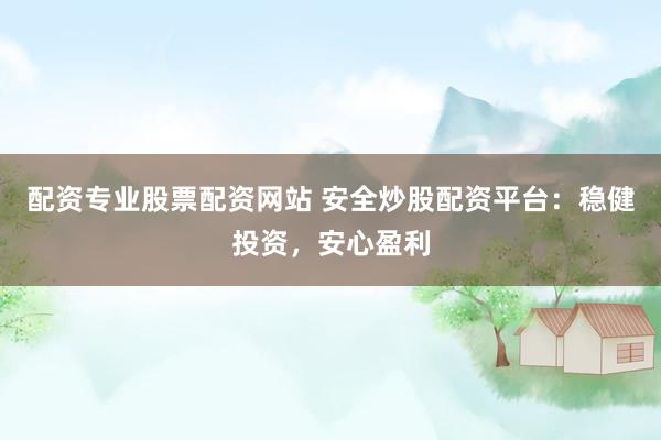 配资专业股票配资网站 安全炒股配资平台：稳健投资，安心盈利