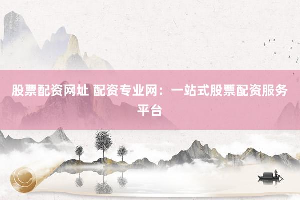 股票配资网址 配资专业网：一站式股票配资服务平台