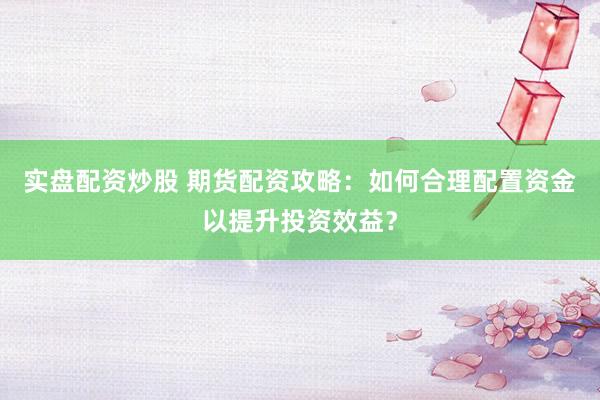 实盘配资炒股 期货配资攻略：如何合理配置资金以提升投资效益？