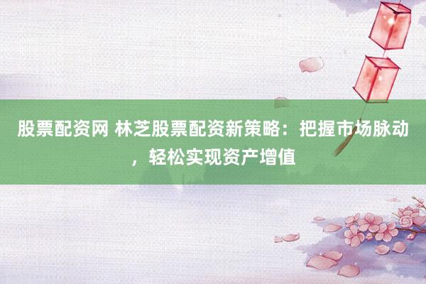股票配资网 林芝股票配资新策略：把握市场脉动，轻松实现资产增值