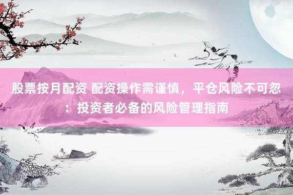 股票按月配资 配资操作需谨慎，平仓风险不可忽：投资者必备的风险管理指南