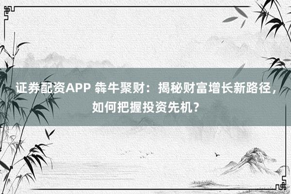 证券配资APP 犇牛聚财:揭秘财富增长新路径,如何把握投资先机?