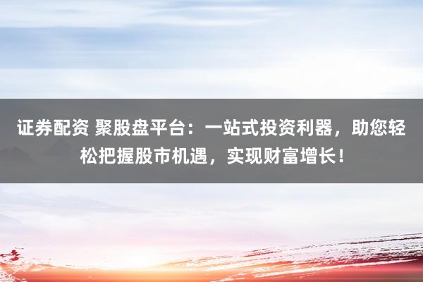 证券配资 聚股盘平台:一站式投资利器,助您轻松把握股市机遇,实现财富增长!