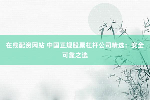 在线配资网站 中国正规股票杠杆公司精选:安全可靠之选