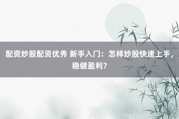 配资炒股配资优秀 新手入门：怎样炒股快速上手，稳健盈利？