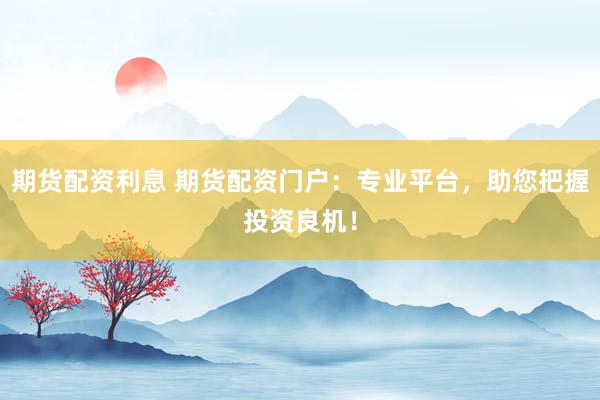 期货配资利息 期货配资门户：专业平台，助您把握投资良机！