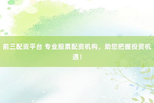 前三配资平台 专业股票配资机构，助您把握投资机遇！