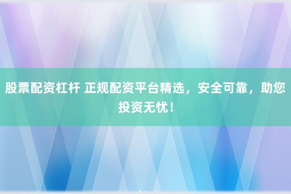 股票配资杠杆 正规配资平台精选，安全可靠，助您投资无忧！