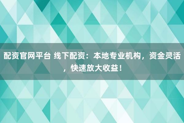 配资官网平台 线下配资：本地专业机构，资金灵活，快速放大收益！