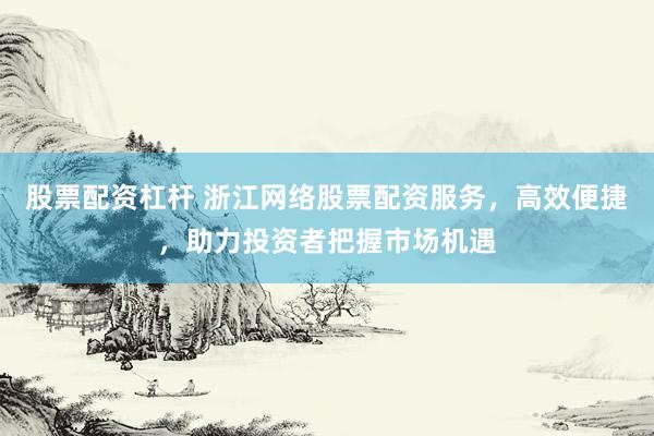 股票配资杠杆 浙江网络股票配资服务，高效便捷，助力投资者把握市场机遇