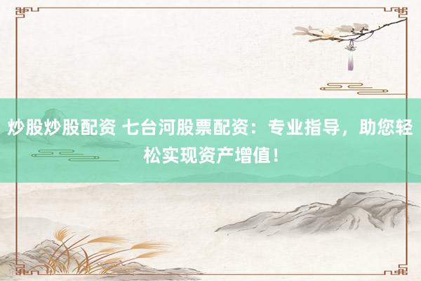 炒股炒股配资 七台河股票配资：专业指导，助您轻松实现资产增值！