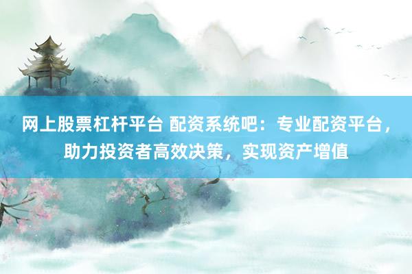网上股票杠杆平台 配资系统吧：专业配资平台，助力投资者高效决策，实现资产增值